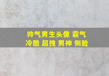 帅气男生头像 霸气 冷酷 超拽 男神 侧脸